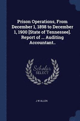 J W Allen - Prison Operations, From December 1, 1898 to December 1, 1900 [State of Tennessee]. Report of ... Auditing Accountant.., Häftad