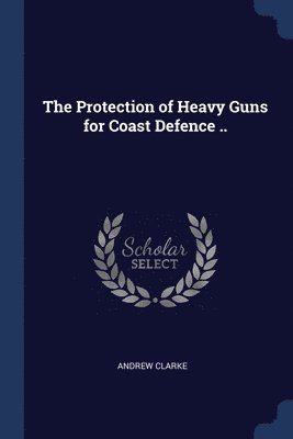 The Protection of Heavy Guns for Coast Defence .. 1