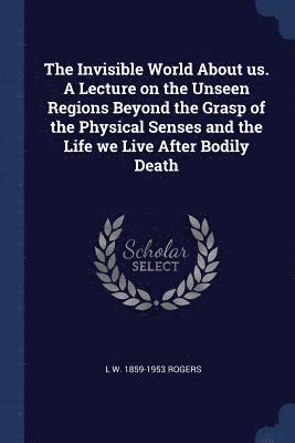 L W 1859-1953 Rogers, L. W. Rogers - Invisible World About us. A Lecture on the Unseen Regions Beyond the Grasp of the Physical Senses and the Life we Live After Bodily Death, Häftad