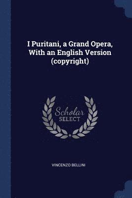 I Puritani, a Grand Opera, With an English Version (copyright) 1