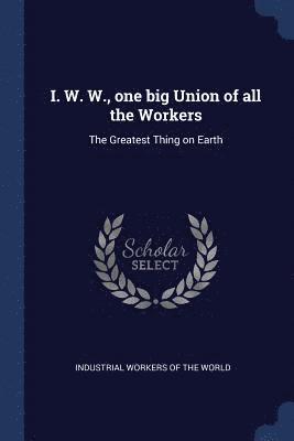 I. W. W., one big Union of all the Workers 1