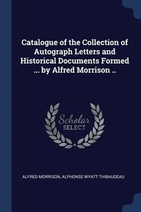 bokomslag Catalogue of the Collection of Autograph Letters and Historical Documents Formed ... by Alfred Morrison ..