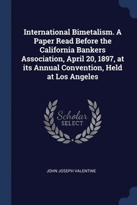 bokomslag International Bimetalism. A Paper Read Before the California Bankers Association, April 20, 1897, at its Annual Convention, Held at Los Angeles