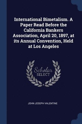 International Bimetalism. A Paper Read Before the California Bankers Association, April 20, 1897, at its Annual Convention, Held at Los Angeles 1