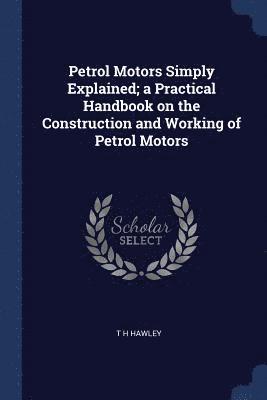 Petrol Motors Simply Explained; a Practical Handbook on the Construction and Working of Petrol Motors 1