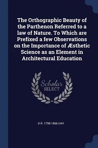 bokomslag The Orthographic Beauty of the Parthenon Referred to a law of Nature. To Which are Prefixed a few Observations on the Importance of sthetic Science as an Element in Architectural Education