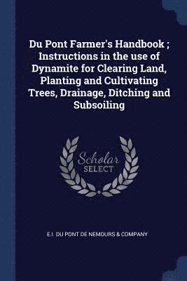 Du Pont Farmer's Handbook; Instructions in the use of Dynamite for Clearing Land, Planting and Cultivating Trees, Drainage, Ditching and Subsoiling 1