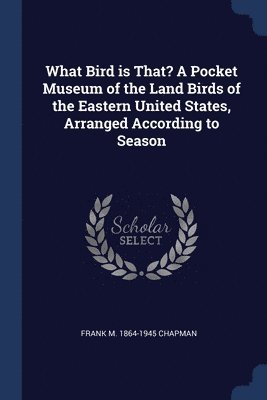 What Bird is That? A Pocket Museum of the Land Birds of the Eastern United States, Arranged According to Season