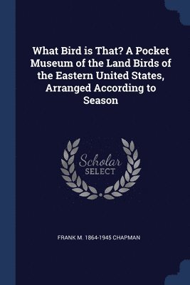 What Bird is That? A Pocket Museum of the Land Birds of the Eastern United States, Arranged According to Season 1