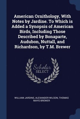 William Jardine, Alexander Wilson, Thomas Mayo Brewer - American Ornithology, With Notes by Jardine. To Which is Added a Synopsis of American Birds, Including Those Described by Bonaparte, Audubon, Nuttall, and Richardson, by T.M. Brewer, Häftad