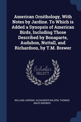 bokomslag American Ornithology, With Notes by Jardine. To Which is Added a Synopsis of American Birds, Including Those Described by Bonaparte, Audubon, Nuttall, and Richardson, by T.M. Brewer