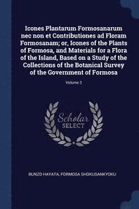 bokomslag Icones Plantarum Formosanarum nec non et Contributiones ad Floram Formosanam; or, Icones of the Plants of Formosa, and Materials for a Flora of the Island, Based on a Study of the Collections of the