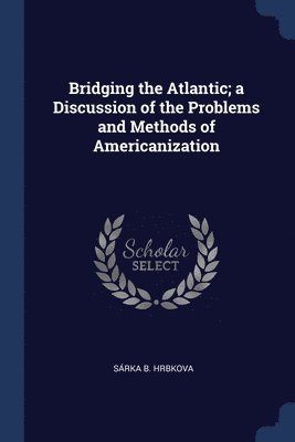 Bridging the Atlantic; a Discussion of the Problems and Methods of Americanization 1