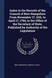 bokomslag Index to the Records of the Council of New Hampshire From November 17, 1631, to April 17, 1784; in the Office of the Secretary of State, Published by Authority of the Legislature