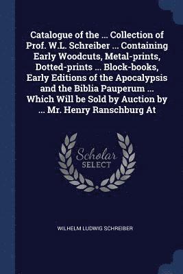 bokomslag Catalogue of the ... Collection of Prof. W.L. Schreiber ... Containing Early Woodcuts, Metal-prints, Dotted-prints ... Block-books, Early Editions of the Apocalypsis and the Biblia Pauperum ... Which