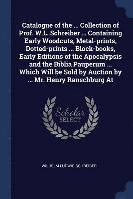Wilhelm Ludwig Schreiber - Catalogue of the ... Collection of Prof. W.L. Schreiber ... Containing Early Woodcuts, Metal-prints, Dotted-prints ... Block-books, Early Editions of the Apocalypsis and the Biblia Pauperum ... Which Will be Sold by Auction by ... Mr. Henry Ranschburg At, Häftad