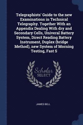 James Bell - Telegraphists' Guide to the new Examinations in Technical Telegraphy. Together With an Appendix Dealing With dry and Secondary Cells, Univeral Battery System, Direct Reading Battery Instrument, Duplex (bridge Method), new System of Morning Testing, Fast S, Häftad