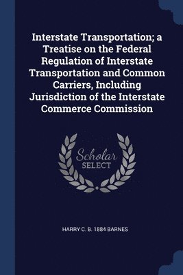 Interstate Transportation; a Treatise on the Federal Regulation of Interstate Transportation and Common Carriers, Including Jurisdiction of the Interstate Commerce Commission 1