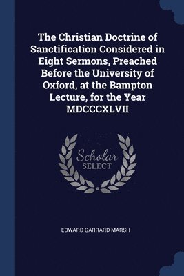 bokomslag The Christian Doctrine of Sanctification Considered in Eight Sermons, Preached Before the University of Oxford, at the Bampton Lecture, for the Year MDCCCXLVII