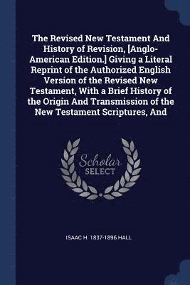 bokomslag The Revised New Testament And History of Revision, [Anglo-American Edition.] Giving a Literal Reprint of the Authorized English Version of the Revised New Testament, With a Brief History of the