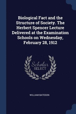 William Bateson - Biological Fact and the Structure of Society. The Herbert Spencer Lecture Delivered at the Examination Schools on Wednesday, February 28, 1912, Häftad
