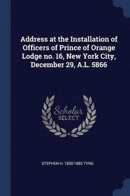 Address at the Installation of Officers of Prince of Orange Lodge no. 16, New York City, December 29, A.L. 5866 1