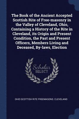 bokomslag The Book of the Ancient Accepted Scottish Rite of Free-masonry in the Valley of Cleveland, Ohio, Containing a History of the Rite in Cleveland, its Origin and Present Condition, the Past and Present