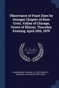 bokomslag Observance of Feast Days by Gourgas Chapter of Rose Croix, Valley of Chicago, Orient of Illinois, Thursday Evening, April 10th, 1879