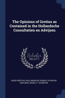 The Opinions of Grotius as Contained in the Hollandsche Consultatien en Advijsen 1