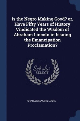 bokomslag Is the Negro Making Good? or, Have Fifty Years of History Vindicated the Wisdom of Abraham Lincoln in Issuing the Emancipation Proclamation?