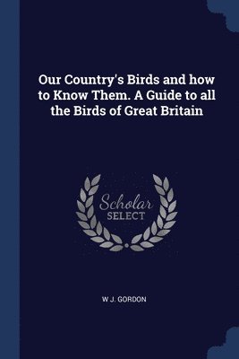 bokomslag Our Country's Birds and how to Know Them. A Guide to all the Birds of Great Britain