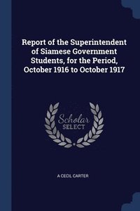 bokomslag Report of the Superintendent of Siamese Government Students, for the Period, October 1916 to October 1917