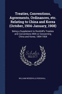 Treaties, Conventions, Agreements, Ordinances, etc. Relating to China and Korea (October, 1904-January, 1908) 1