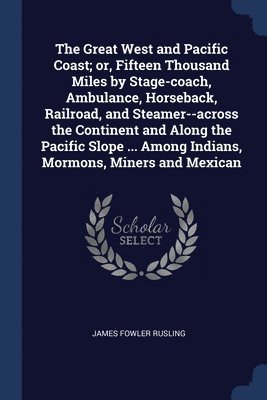 bokomslag The Great West and Pacific Coast; or, Fifteen Thousand Miles by Stage-coach, Ambulance, Horseback, Railroad, and Steamer--across the Continent and Along the Pacific Slope ... Among Indians, Mormons,