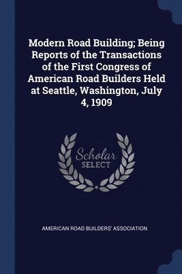 bokomslag Modern Road Building; Being Reports of the Transactions of the First Congress of American Road Builders Held at Seattle, Washington, July 4, 1909