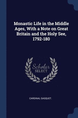 Monastic Life in the Middle Ages, With a Note on Great Britain and the Holy See, 1792-180 1