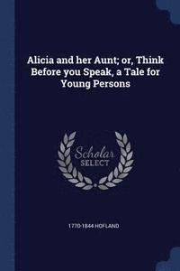 bokomslag Alicia and her Aunt; or, Think Before you Speak, a Tale for Young Persons