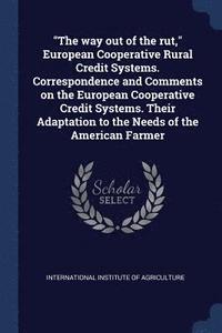 bokomslag &quot;The way out of the rut,&quot; European Cooperative Rural Credit Systems. Correspondence and Comments on the European Cooperative Credit Systems. Their Adaptation to the Needs of the American