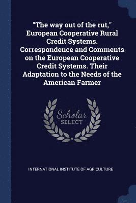 International Institute of Agriculture - "The way out of the rut," European Cooperative Rural Credit Systems. Correspondence and Comments on the European Cooperative Credit Systems. Their Adaptation to the Needs of the American Farmer, Häftad