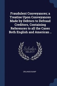 bokomslag Fraudulent Conveyances; a Treatise Upon Conveyances Made by Debtors to Defraud Creditors, Containing References to all the Cases Both English and American ..