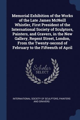 Memorial Exhibition of the Works of the Late James McNeill Whistler, First President of the International Society of Sculptors, Painters, and Gravers, in the New Gallery, Regent Street, London, From 1
