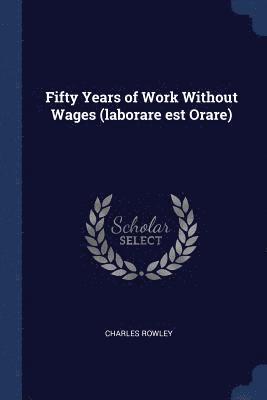 Charles Rowley - Fifty Years of Work Without Wages (laborare est Orare), Häftad