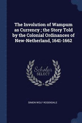 bokomslag The Involution of Wampum as Currency; the Story Told by the Colonial Ordinances of New-Netherland, 1641-1662