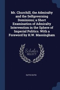 bokomslag Mr. Churchill, the Admiralty and the Selfgoverning Dominions; a Short Examination of Admiralty Intervention in the Sphere of Imperial Politics. With a Foreword by H.W. Massingham