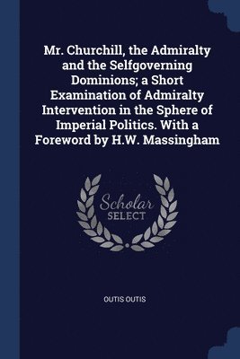 bokomslag Mr. Churchill, the Admiralty and the Selfgoverning Dominions; a Short Examination of Admiralty Intervention in the Sphere of Imperial Politics. With a Foreword by H.W. Massingham