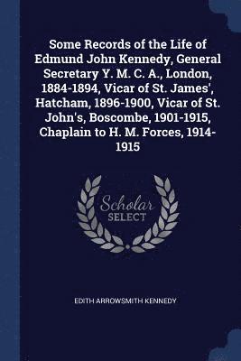 Some Records of the Life of Edmund John Kennedy, General Secretary Y. M. C. A., London, 1884-1894, Vicar of St. James', Hatcham, 1896-1900, Vicar of St. John's, Boscombe, 1901-1915, Chaplain to H. M. 1