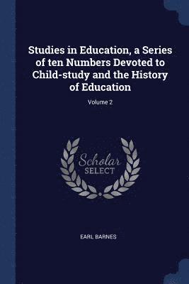 Studies in Education, a Series of ten Numbers Devoted to Child-study and the History of Education; Volume 2 1