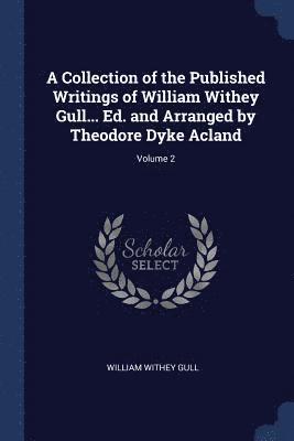 A Collection of the Published Writings of William Withey Gull... Ed. and Arranged by Theodore Dyke Acland; Volume 2 1
