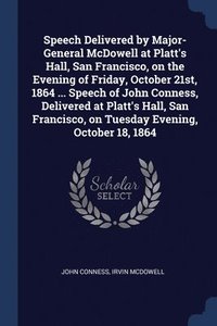bokomslag Speech Delivered by Major-General McDowell at Platt's Hall, San Francisco, on the Evening of Friday, October 21st, 1864 ... Speech of John Conness, Delivered at Platt's Hall, San Francisco, on