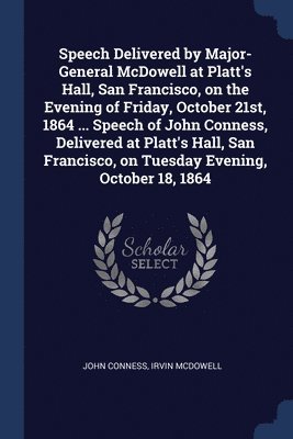 Speech Delivered by Major-General McDowell at Platt's Hall, San Francisco, on the Evening of Friday, October 21st, 1864 ... Speech of John Conness, Delivered at Platt's Hall, San Francisco, on 1